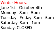 Winter Hours: June 1st - October 4th Monday - 8am - 5pm Tuesday - Friday: 8am - 5pm Saturday: 8am - 1pm Sunday: CLOSED 